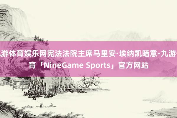 九游体育娱乐网宪法法院主席马里安·埃纳凯暗意-九游体育「NineGame Sports」官方网站