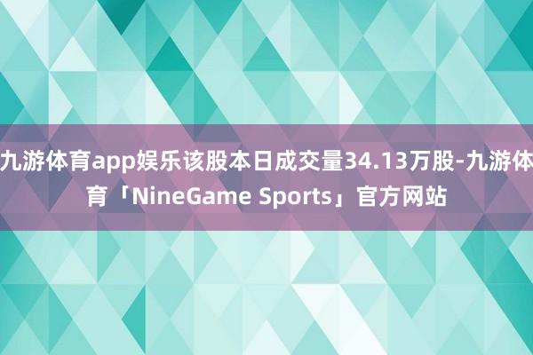 九游体育app娱乐该股本日成交量34.13万股-九游体育「NineGame Sports」官方网站