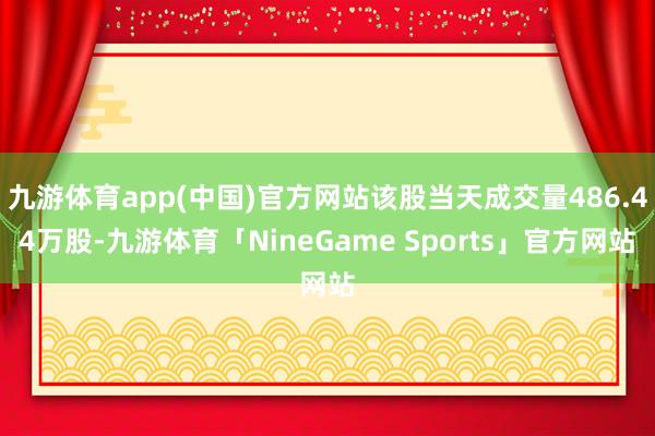 九游体育app(中国)官方网站该股当天成交量486.44万股-九游体育「NineGame Sports」官方网站