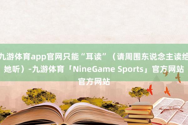 九游体育app官网只能“耳读”（请周围东说念主读给她听）-九游体育「NineGame Sports」官方网站