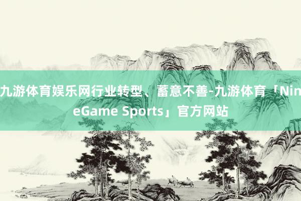 九游体育娱乐网　　行业转型、蓄意不善-九游体育「NineGame Sports」官方网站