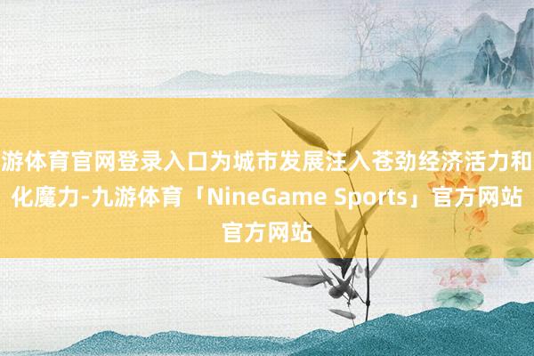 九游体育官网登录入口为城市发展注入苍劲经济活力和文化魔力-九游体育「NineGame Sports」官方网站