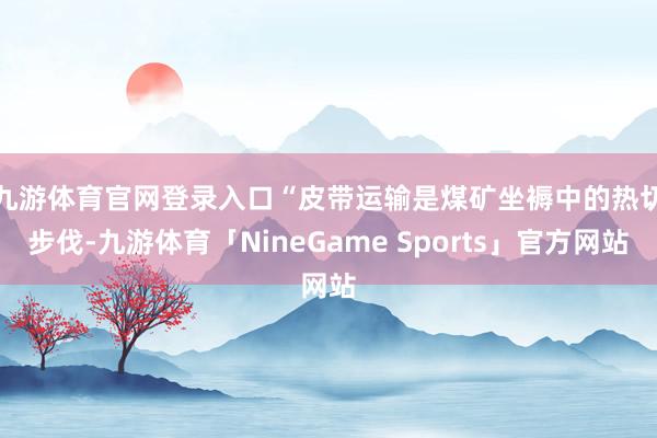 九游体育官网登录入口　　“皮带运输是煤矿坐褥中的热切步伐-九游体育「NineGame Sports」官方网站