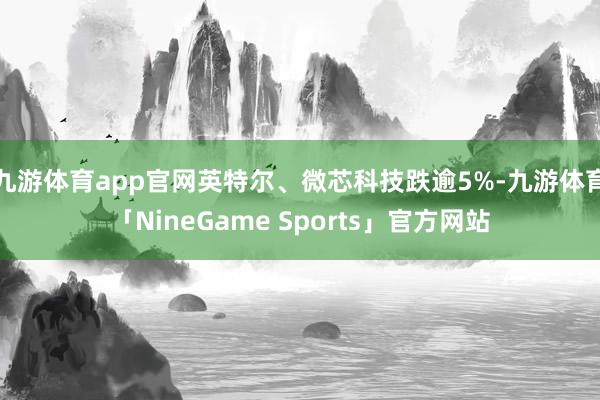 九游体育app官网英特尔、微芯科技跌逾5%-九游体育「NineGame Sports」官方网站