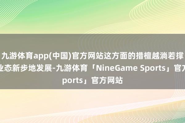 九游体育app(中国)官方网站这方面的措檀越淌若撑抓新业态新步地发展-九游体育「NineGame Sports」官方网站