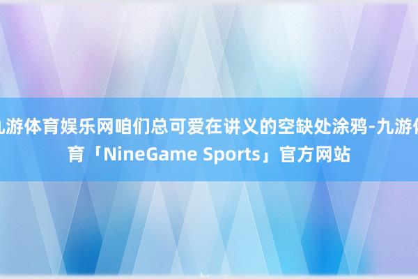 九游体育娱乐网咱们总可爱在讲义的空缺处涂鸦-九游体育「NineGame Sports」官方网站