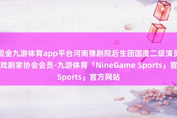 现金九游体育app平台河南豫剧院后生团国度二级演员、中国戏剧家协会会员-九游体育「NineGame Sports」官方网站