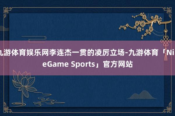九游体育娱乐网李连杰一贯的凌厉立场-九游体育「NineGame Sports」官方网站