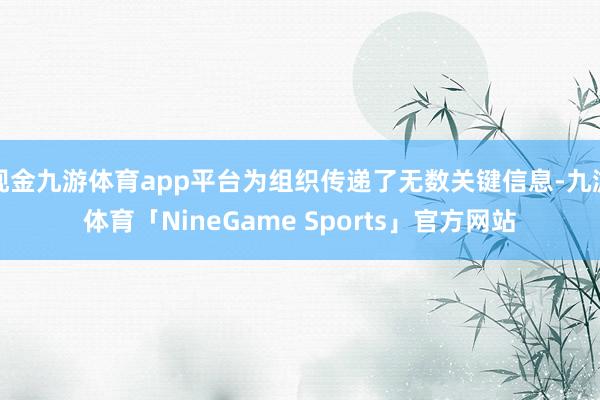 现金九游体育app平台为组织传递了无数关键信息-九游体育「NineGame Sports」官方网站
