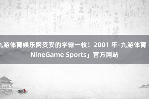 九游体育娱乐网妥妥的学霸一枚！2001 年-九游体育「NineGame Sports」官方网站