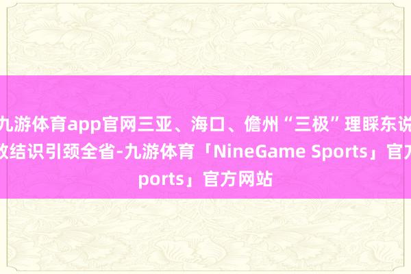 九游体育app官网三亚、海口、儋州“三极”理睬东说念主数结识引颈全省-九游体育「NineGame Sports」官方网站