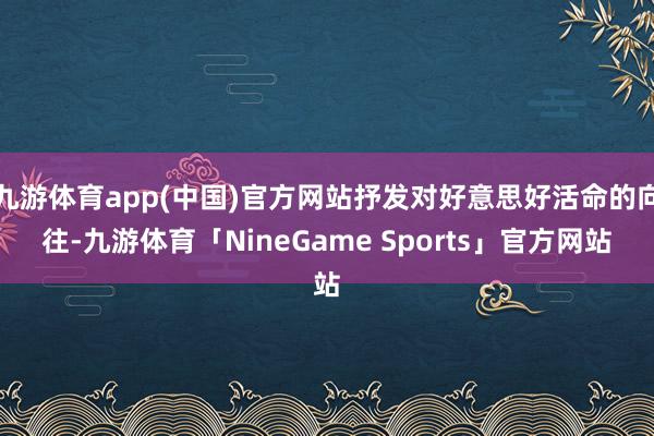 九游体育app(中国)官方网站抒发对好意思好活命的向往-九游体育「NineGame Sports」官方网站