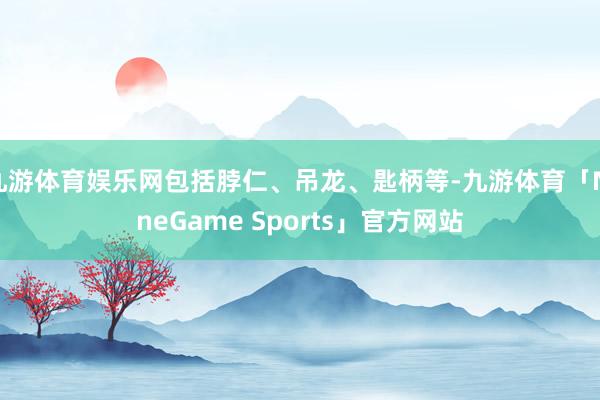 九游体育娱乐网包括脖仁、吊龙、匙柄等-九游体育「NineGame Sports」官方网站