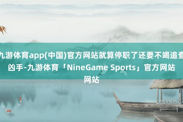 九游体育app(中国)官方网站就算停职了还要不竭追查凶手-九游体育「NineGame Sports」官方网站