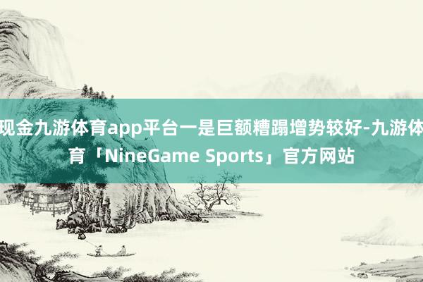 现金九游体育app平台　　一是巨额糟蹋增势较好-九游体育「NineGame Sports」官方网站