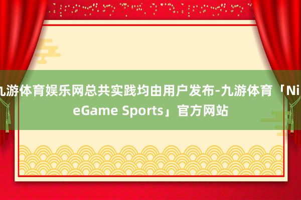 九游体育娱乐网总共实践均由用户发布-九游体育「NineGame Sports」官方网站