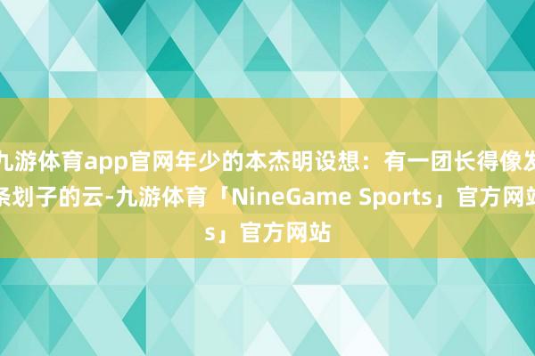 九游体育app官网年少的本杰明设想：有一团长得像发条划子的云-九游体育「NineGame Sports」官方网站