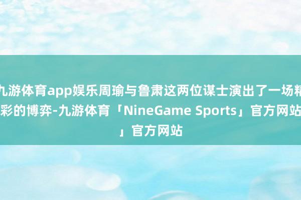 九游体育app娱乐周瑜与鲁肃这两位谋士演出了一场精彩的博弈-九游体育「NineGame Sports」官方网站