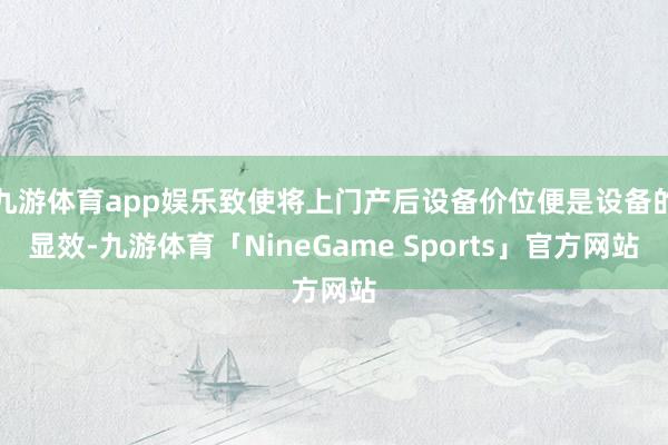 九游体育app娱乐致使将上门产后设备价位便是设备的显效-九游体育「NineGame Sports」官方网站