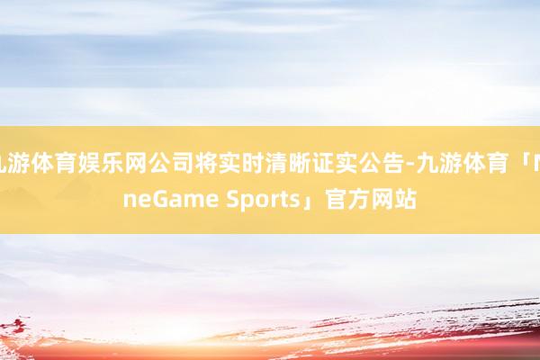 九游体育娱乐网公司将实时清晰证实公告-九游体育「NineGame Sports」官方网站