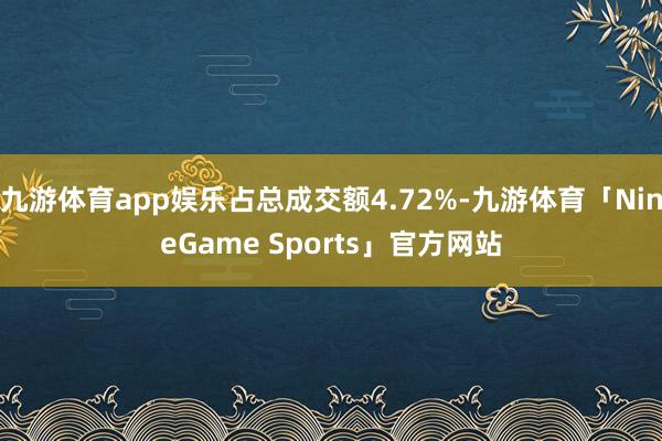 九游体育app娱乐占总成交额4.72%-九游体育「NineGame Sports」官方网站