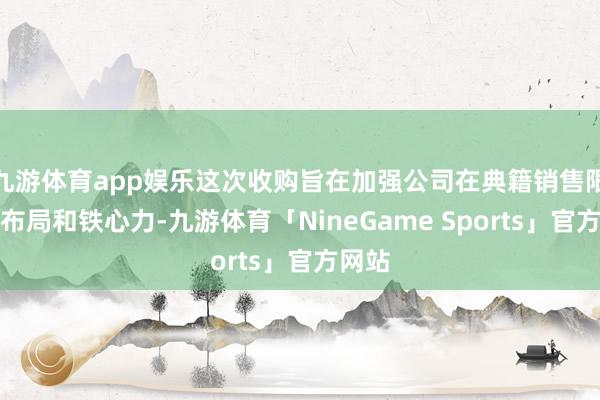 九游体育app娱乐这次收购旨在加强公司在典籍销售限制的布局和铁心力-九游体育「NineGame Sports」官方网站