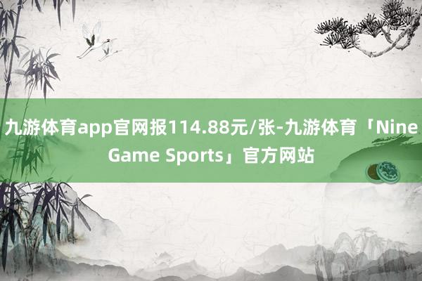 九游体育app官网报114.88元/张-九游体育「NineGame Sports」官方网站