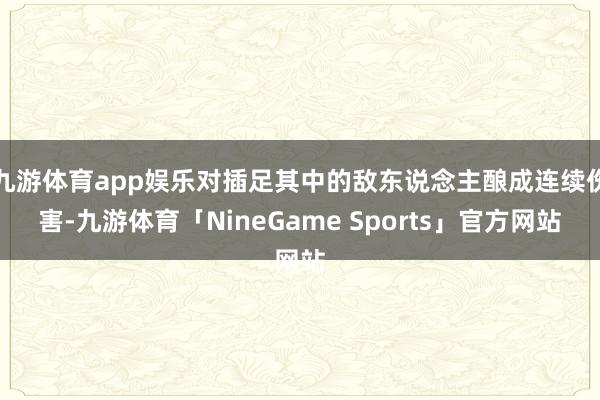 九游体育app娱乐对插足其中的敌东说念主酿成连续伤害-九游体育「NineGame Sports」官方网站