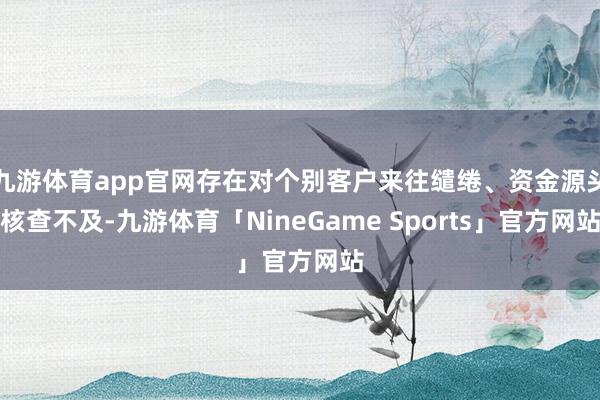 九游体育app官网存在对个别客户来往缱绻、资金源头核查不及-九游体育「NineGame Sports」官方网站