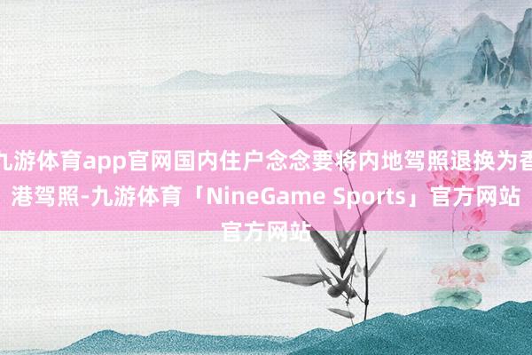 九游体育app官网国内住户念念要将内地驾照退换为香港驾照-九游体育「NineGame Sports」官方网站