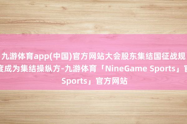 九游体育app(中国)官方网站大会股东集结国征战规划署初度成为集结操纵方-九游体育「NineGame Sports」官方网站