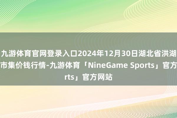 九游体育官网登录入口2024年12月30日湖北省洪湖农贸市集价钱行情-九游体育「NineGame Sports」官方网站