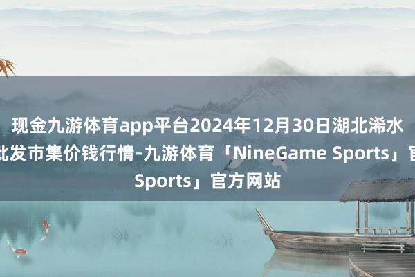 现金九游体育app平台2024年12月30日湖北浠水农产物批发市集价钱行情-九游体育「NineGame Sports」官方网站