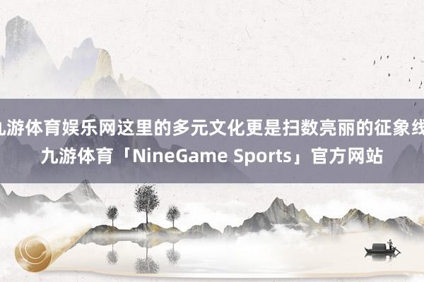 九游体育娱乐网这里的多元文化更是扫数亮丽的征象线-九游体育「NineGame Sports」官方网站