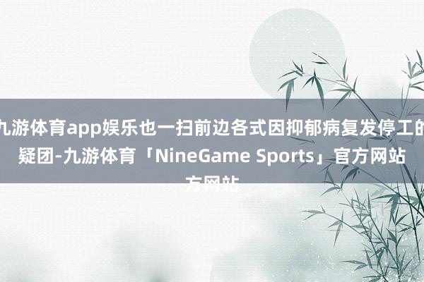 九游体育app娱乐也一扫前边各式因抑郁病复发停工的疑团-九游体育「NineGame Sports」官方网站