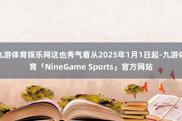 九游体育娱乐网这也秀气着从2025年1月1日起-九游体育「NineGame Sports」官方网站
