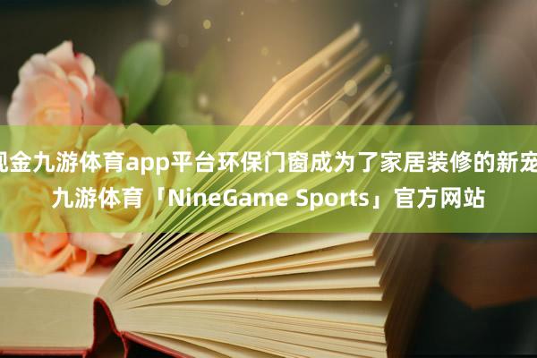 现金九游体育app平台环保门窗成为了家居装修的新宠-九游体育「NineGame Sports」官方网站