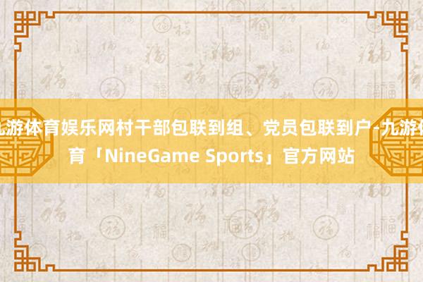 九游体育娱乐网村干部包联到组、党员包联到户-九游体育「NineGame Sports」官方网站