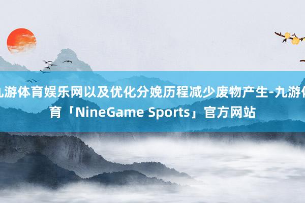 九游体育娱乐网以及优化分娩历程减少废物产生-九游体育「NineGame Sports」官方网站