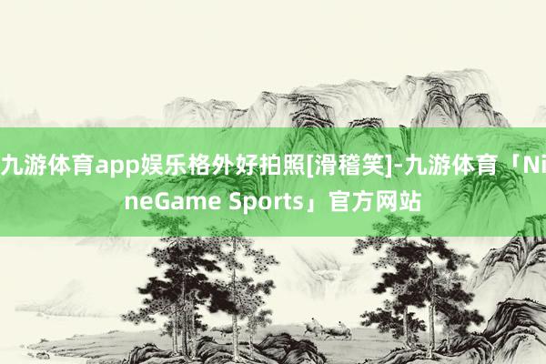 九游体育app娱乐格外好拍照[滑稽笑]-九游体育「NineGame Sports」官方网站