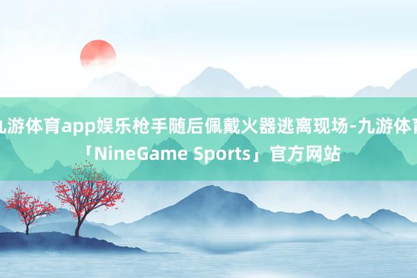 九游体育app娱乐枪手随后佩戴火器逃离现场-九游体育「NineGame Sports」官方网站