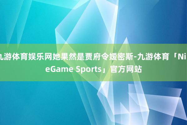 九游体育娱乐网她果然是贾府令嫒密斯-九游体育「NineGame Sports」官方网站
