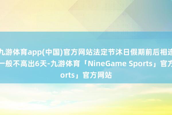 九游体育app(中国)官方网站法定节沐日假期前后相连责任一般不高出6天-九游体育「NineGame Sports」官方网站