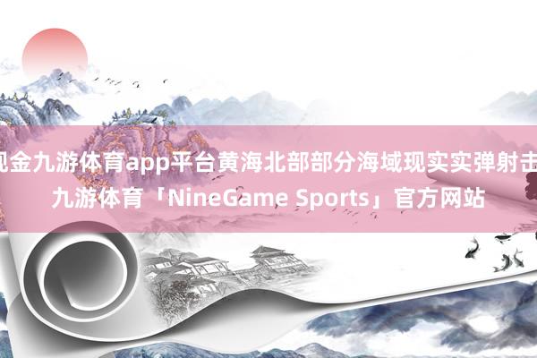 现金九游体育app平台黄海北部部分海域现实实弹射击-九游体育「NineGame Sports」官方网站