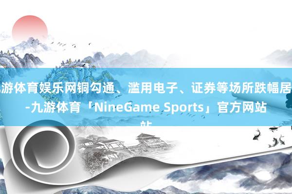 九游体育娱乐网铜勾通、滥用电子、证券等场所跌幅居前-九游体育「NineGame Sports」官方网站