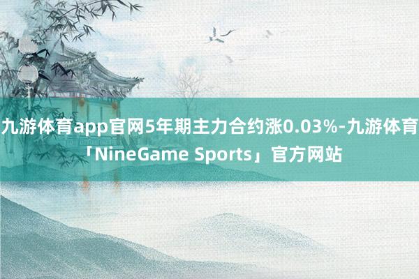 九游体育app官网5年期主力合约涨0.03%-九游体育「NineGame Sports」官方网站