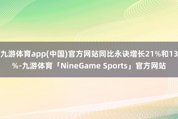 九游体育app(中国)官方网站同比永诀增长21%和13%-九游体育「NineGame Sports」官方网站