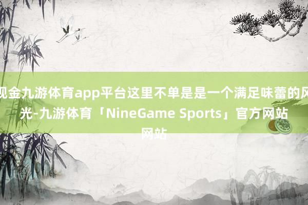 现金九游体育app平台这里不单是是一个满足味蕾的风光-九游体育「NineGame Sports」官方网站