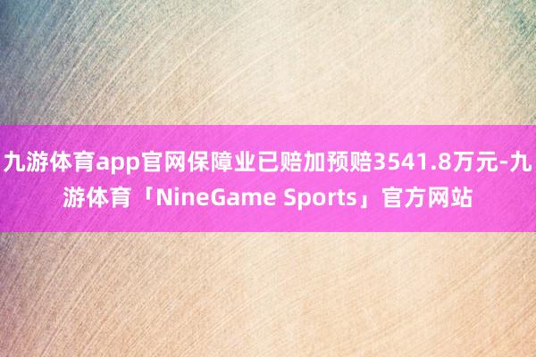 九游体育app官网保障业已赔加预赔3541.8万元-九游体育「NineGame Sports」官方网站