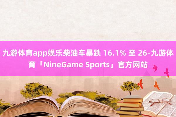 九游体育app娱乐柴油车暴跌 16.1% 至 26-九游体育「NineGame Sports」官方网站